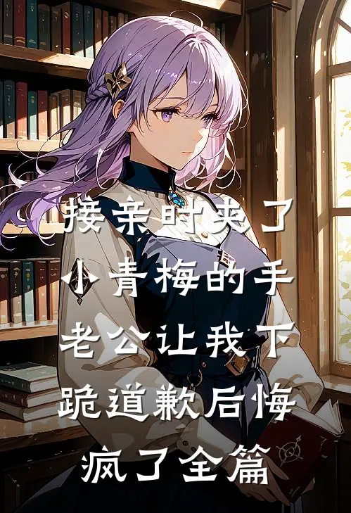 接亲时夹了小青梅的手，老公让我下跪道歉后悔疯了全篇