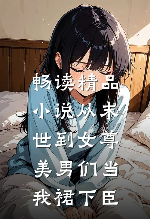 畅读精品小说从末世到女尊，美男们当我裙下臣