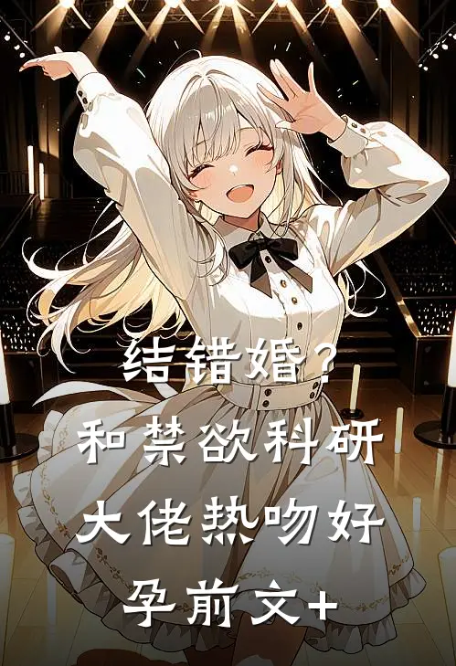 结错婚？和禁欲科研大佬热吻好孕前文+