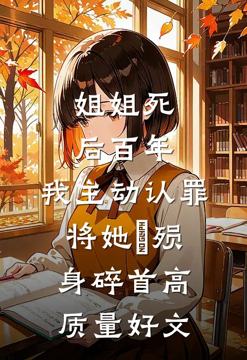 姐姐死后百年，我主动认罪将她‌殒身碎首高质量好文