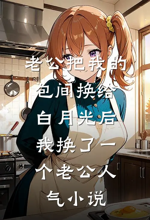老公把我的包间换给白月光后，我换了一个老公人气小说