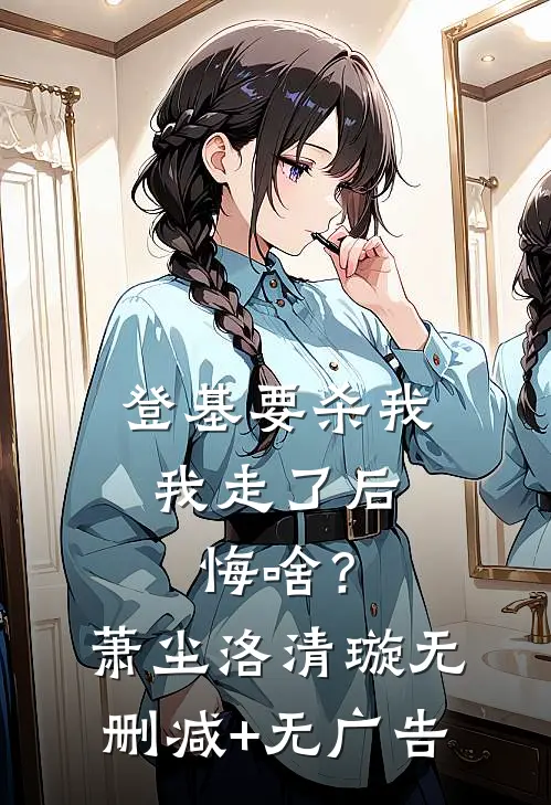 登基要杀我，我走了后悔啥？萧尘洛清璇无删减+无广告