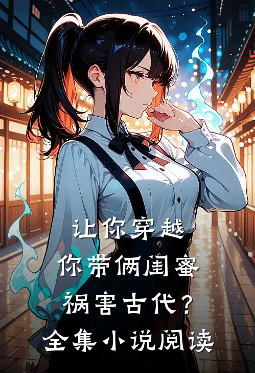 让你穿越，你带俩闺蜜祸害古代？全集小说阅读
