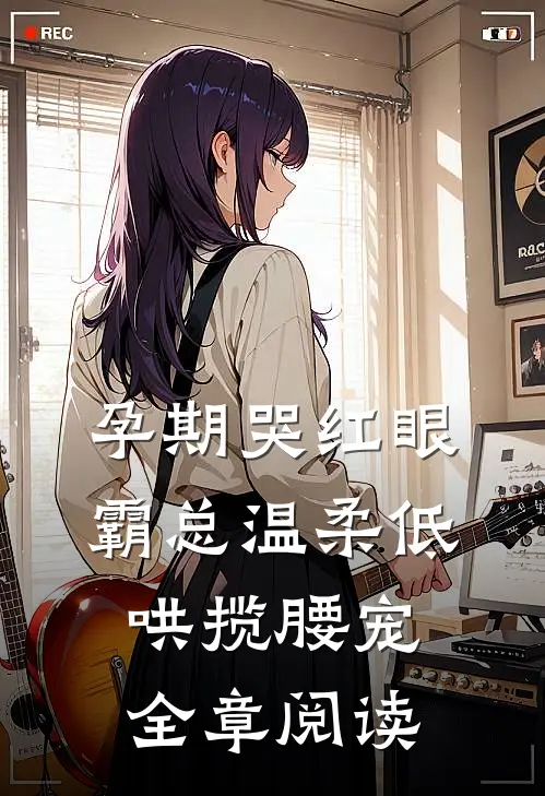 孕期哭红眼，霸总温柔低哄揽腰宠全章阅读