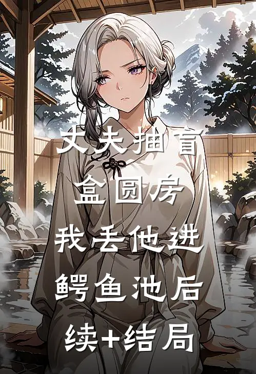 丈夫抽盲盒圆房，我丢他进鳄鱼池后续+结局