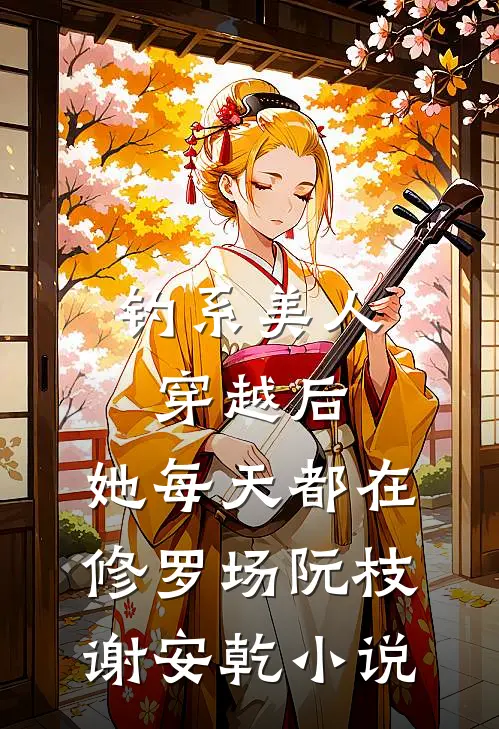 钓系美人穿越后，她每天都在修罗场阮枝谢安乾小说