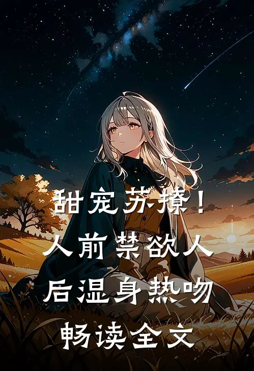 甜宠苏撩！人前禁欲人后湿身热吻畅读全文