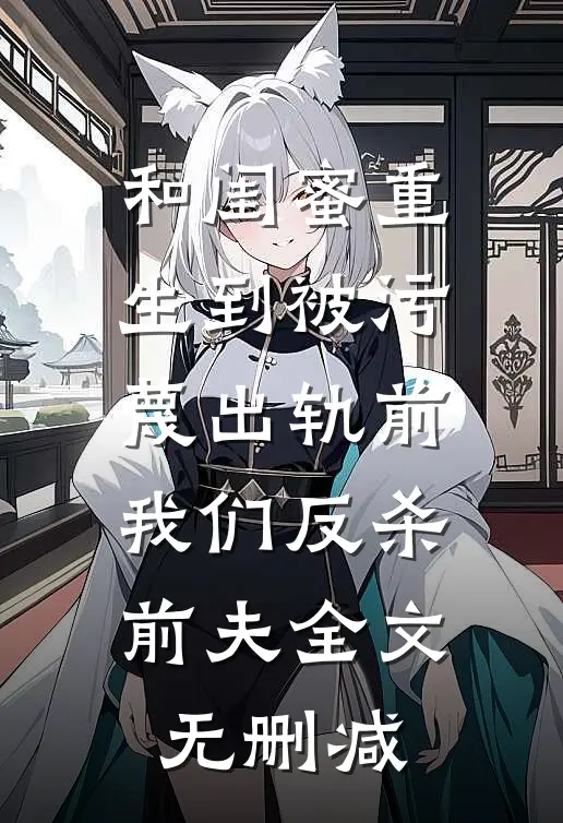 和闺蜜重生到被污蔑出轨前，我们反杀前夫全文无删减