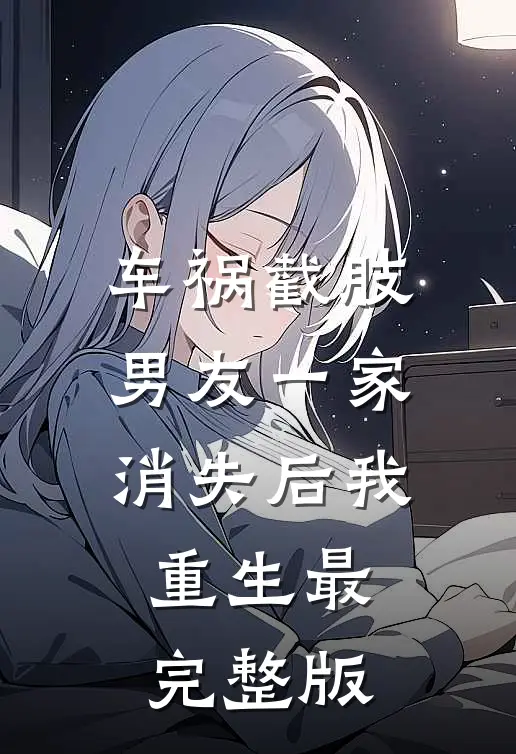 车祸截肢，男友一家消失后我重生最完整版