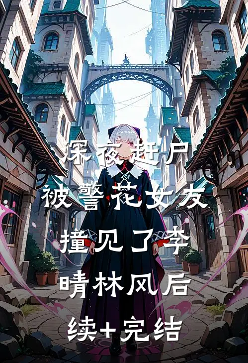深夜赶尸，被警花女友撞见了李晴林风后续+完结