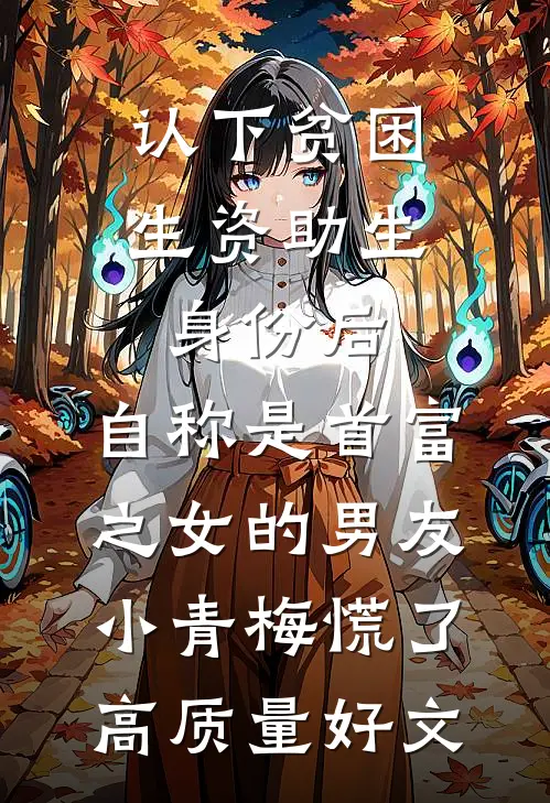 认下贫困生资助生身份后，自称是首富之女的男友小青梅慌了高质量好文