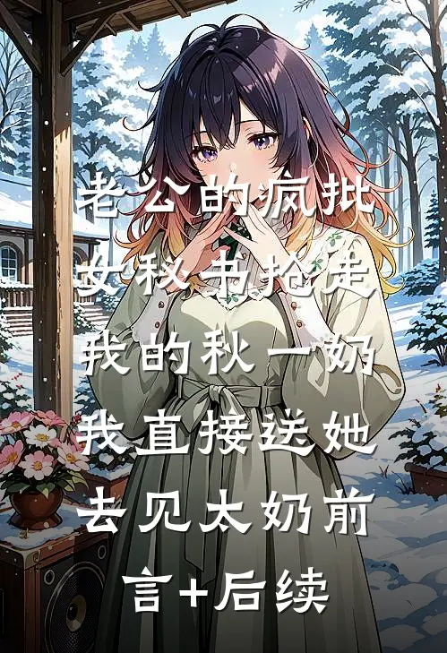 老公的疯批女秘书抢走我的秋一奶，我直接送她去见太奶前言+后续