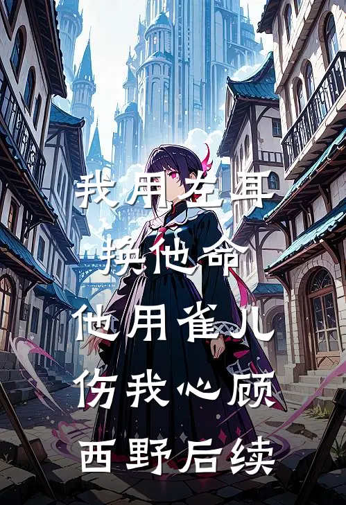 我用左耳换他命，他用雀儿伤我心顾西野后续
