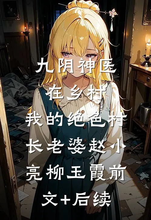 九阴神医在乡村：我的绝色村长老婆赵小亮柳玉霞前文+后续