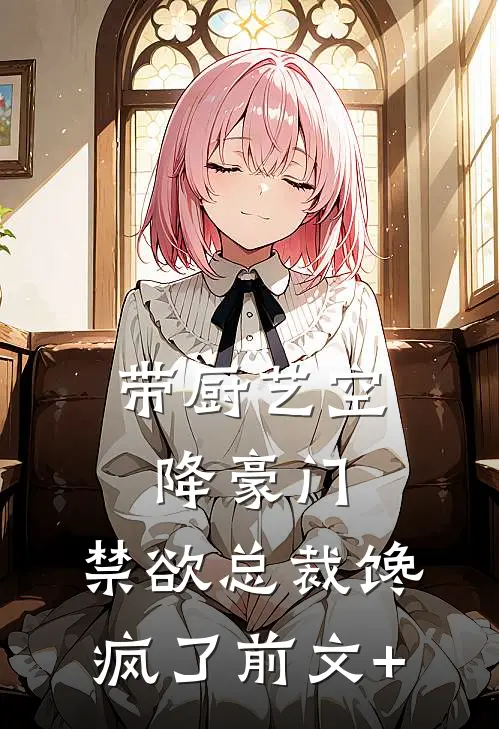 带厨艺空降豪门，禁欲总裁馋疯了前文+