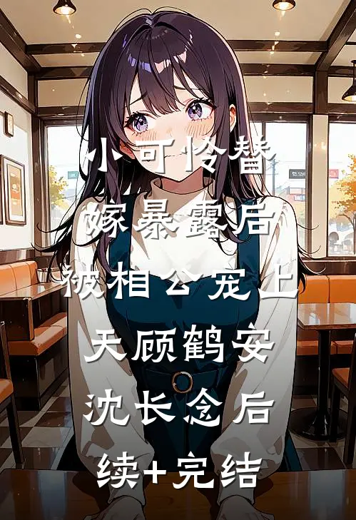 小可怜替嫁暴露后，被相公宠上天顾鹤安沈长念后续+完结