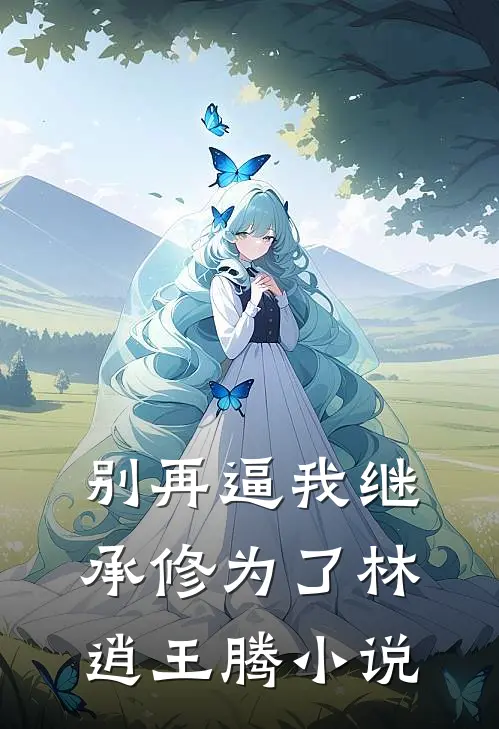 别再逼我继承修为了林逍王腾小说