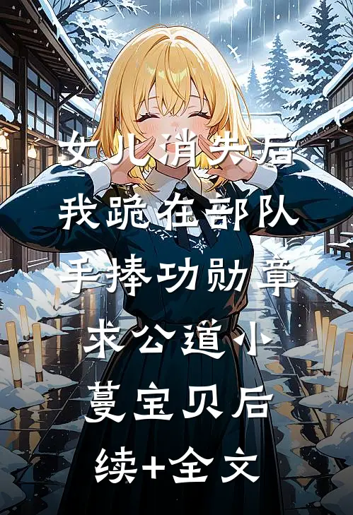 女儿消失后，我跪在部队手捧功勋章求公道小蔓宝贝后续+全文