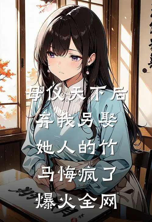 母仪天下后，弃我另娶她人的竹马悔疯了爆火全网