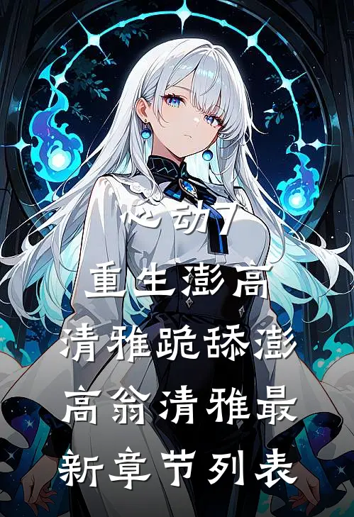 心动7：重生澎高，清雅跪舔澎高翁清雅最新章节列表