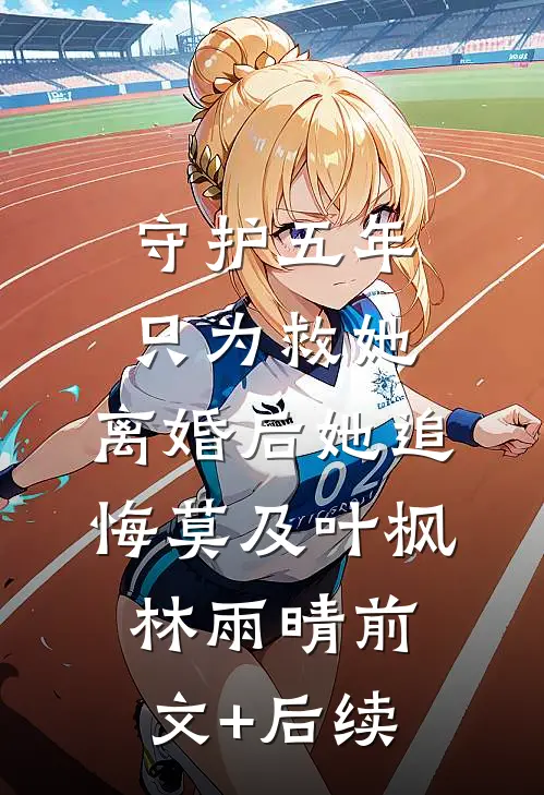 守护五年只为救她，离婚后她追悔莫及叶枫林雨晴前文+后续