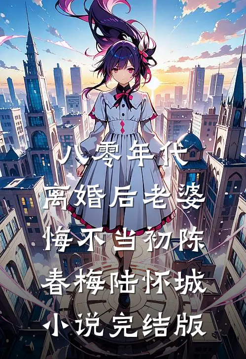 八零年代，离婚后老婆悔不当初陈春梅陆怀城小说完结版