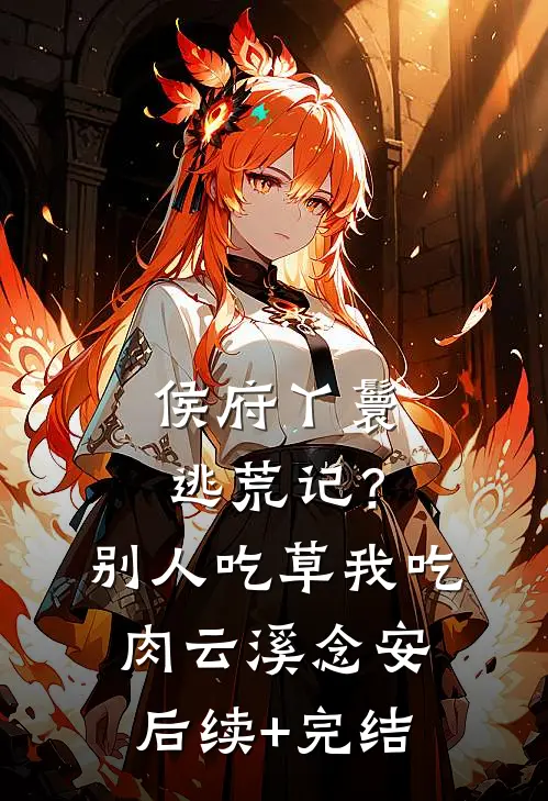 侯府丫鬟逃荒记？别人吃草我吃肉云溪念安后续+完结