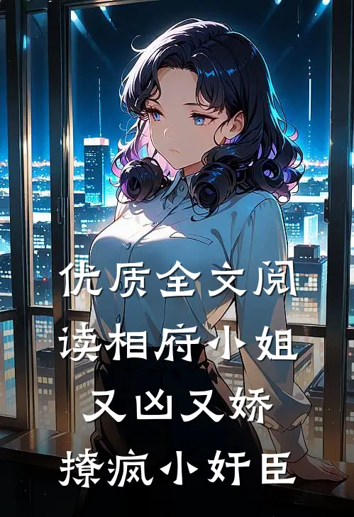 优质全文阅读相府小姐又凶又娇，撩疯小奸臣