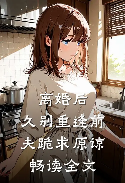 离婚后，久别重逢前夫跪求原谅畅读全文