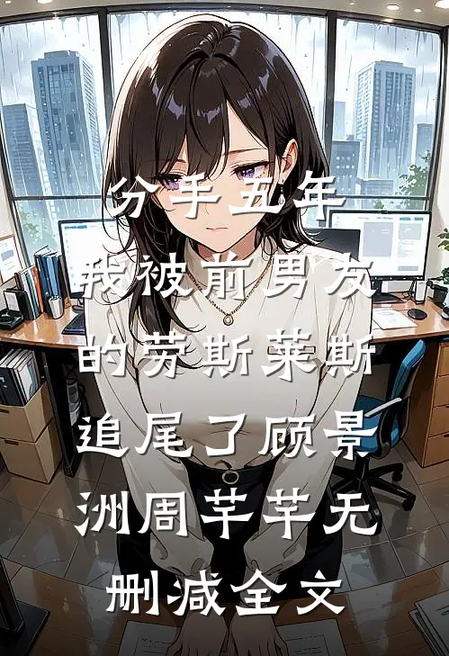 分手五年，我被前男友的劳斯莱斯追尾了顾景洲周芊芊无删减全文