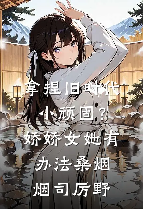 拿捏旧时代小顽固？娇娇女她有办法桑烟烟司厉野