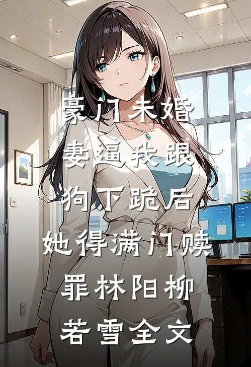 豪门未婚妻逼我跟狗下跪后，她得满门赎罪林阳柳若雪全文