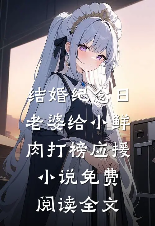 结婚纪念日，老婆给小鲜肉打榜应援小说免费阅读全文