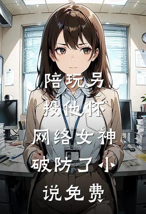 陪玩另投他怀，网络女神破防了小说免费