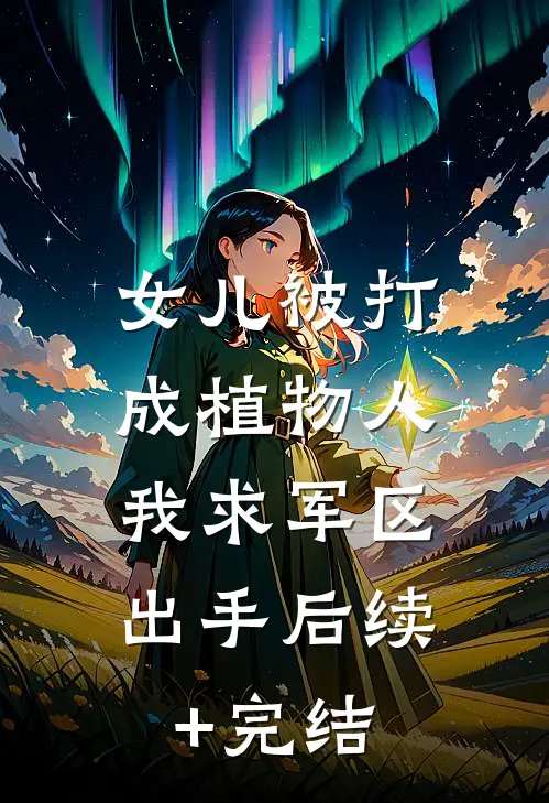 女儿被打成植物人，我求军区出手后续+完结