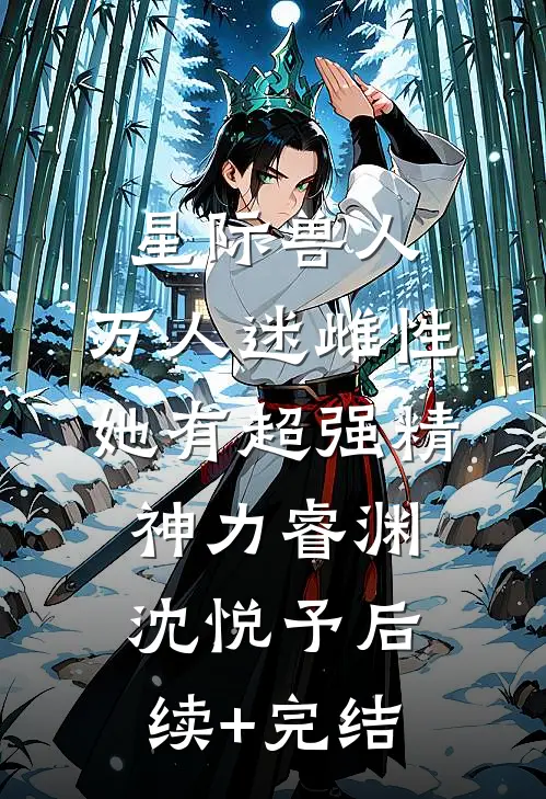 星际兽人：万人迷雌性她有超强精神力睿渊沈悦予后续+完结
