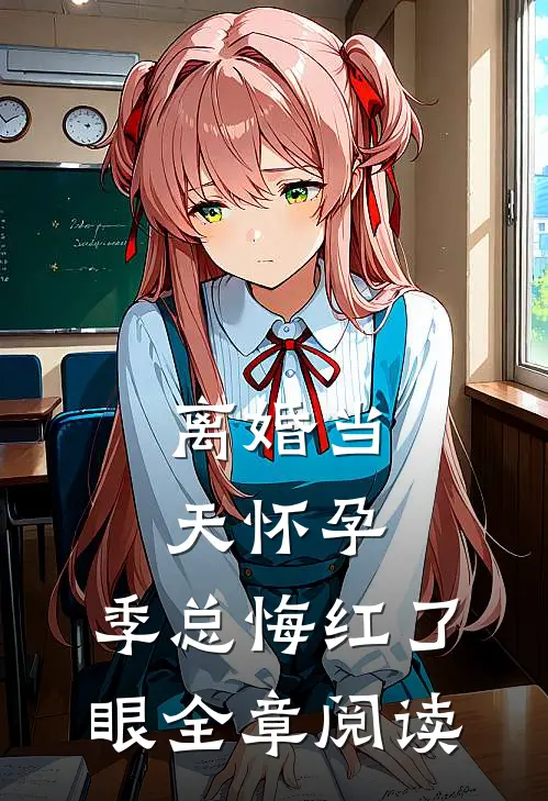 离婚当天怀孕，季总悔红了眼全章阅读