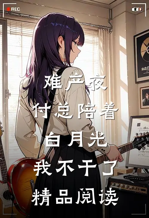 难产夜，付总陪着白月光，我不干了精品阅读