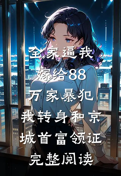 全家逼我嫁给88万家暴犯，我转身和京城首富领证完整阅读