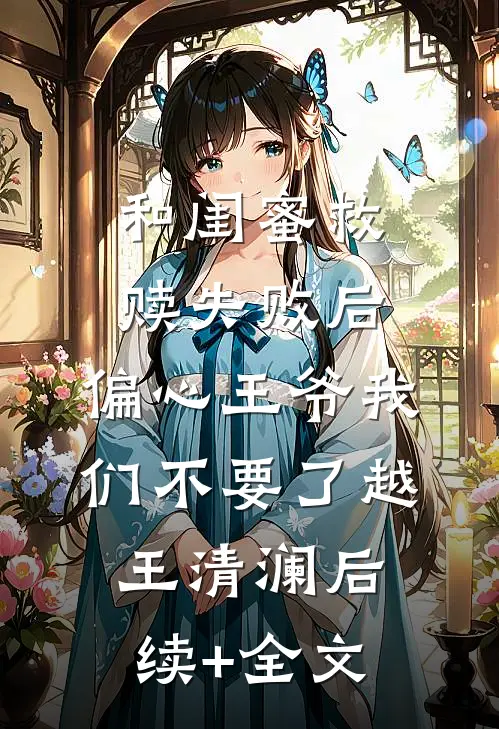 和闺蜜救赎失败后，偏心王爷我们不要了越王清澜后续+全文