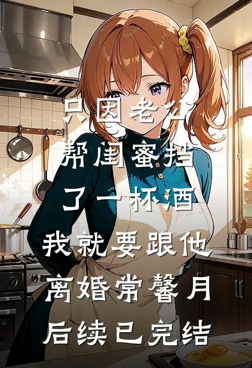 只因老公帮闺蜜挡了一杯酒，我就要跟他离婚常馨月后续已完结