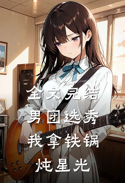 全文完结男团选秀：我拿铁锅炖星光