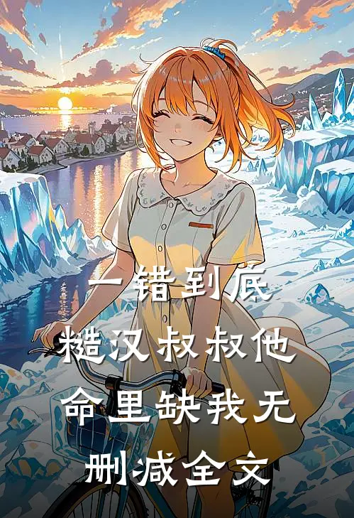一错到底：糙汉叔叔他命里缺我无删减全文