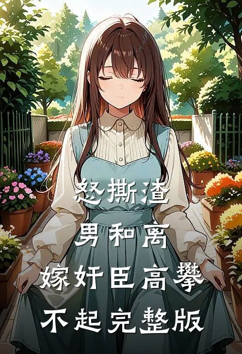 怒撕渣男和离，嫁奸臣高攀不起完整版