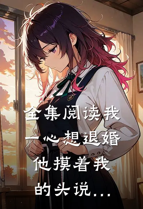 全集阅读我一心想退婚，他摸着我的头说…