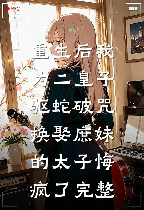 重生后我为二皇子驱蛇破咒，换娶庶妹的太子悔疯了完整