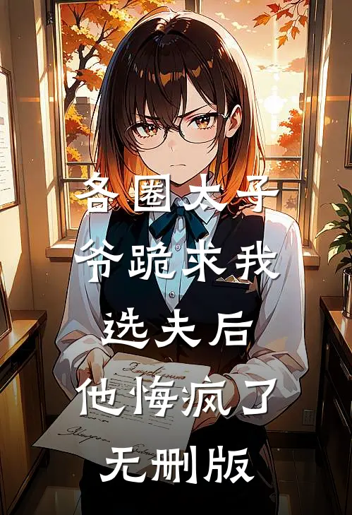 各圈太子爷跪求我选夫后，他悔疯了无删版
