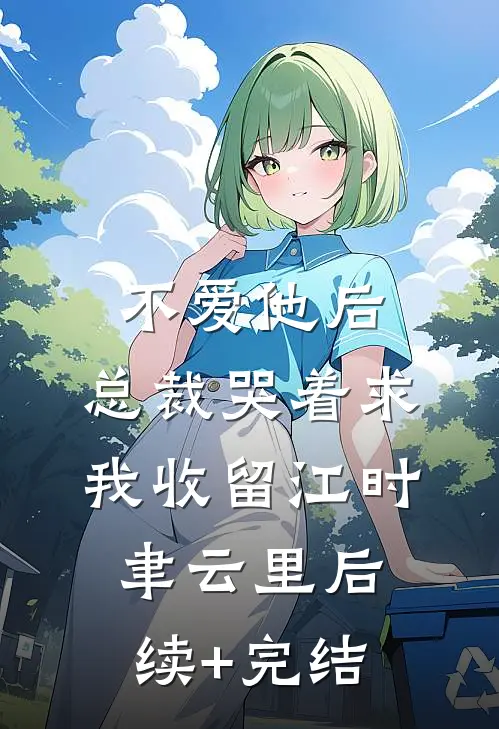 不爱他后，总裁哭着求我收留江时聿云里后续+完结