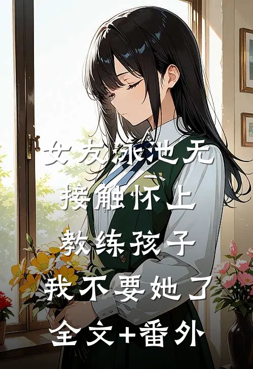女友泳池无接触怀上教练孩子，我不要她了全文+番外