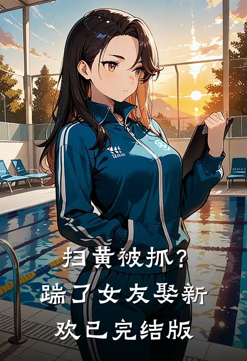 扫黄被抓？踹了女友娶新欢已完结版